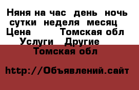 Няня на час, день, ночь, сутки, неделя, месяц. › Цена ­ 88 - Томская обл. Услуги » Другие   . Томская обл.